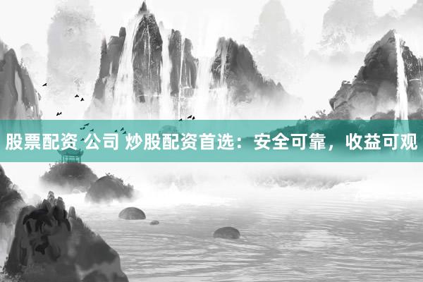 股票配资 公司 炒股配资首选：安全可靠，收益可观