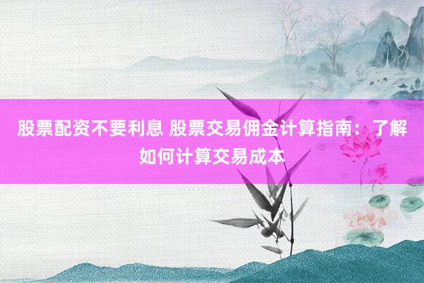 股票配资不要利息 股票交易佣金计算指南：了解如何计算交易成本