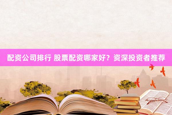 配资公司排行 股票配资哪家好？资深投资者推荐