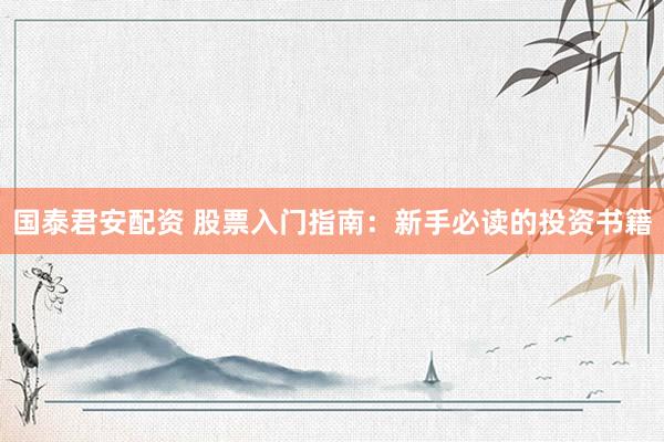 国泰君安配资 股票入门指南：新手必读的投资书籍
