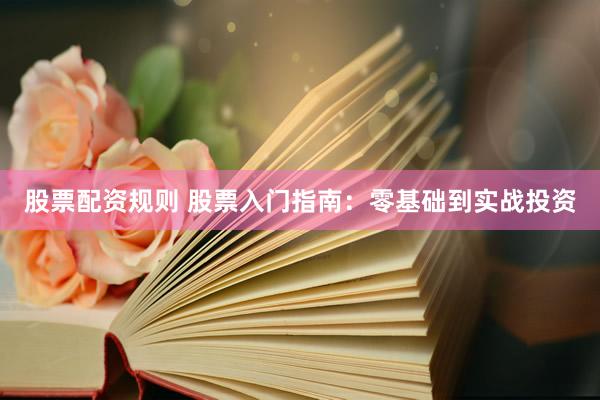 股票配资规则 股票入门指南：零基础到实战投资