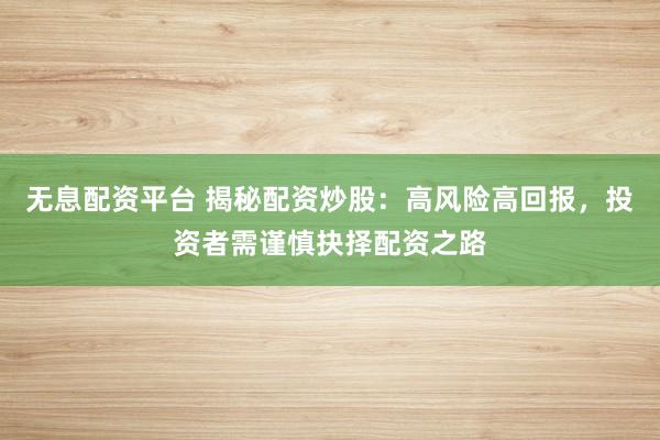 无息配资平台 揭秘配资炒股：高风险高回报，投资者需谨慎抉择配资之路