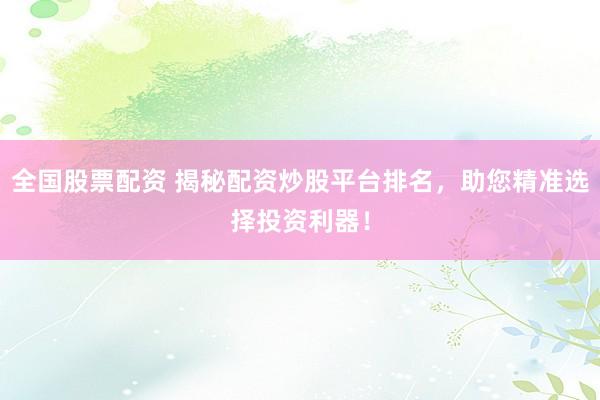 全国股票配资 揭秘配资炒股平台排名，助您精准选择投资利器！