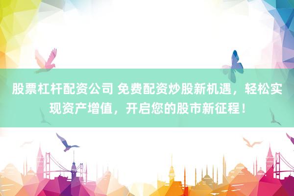 股票杠杆配资公司 免费配资炒股新机遇，轻松实现资产增值，开启您的股市新征程！