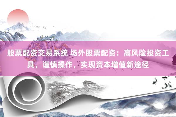 股票配资交易系统 场外股票配资：高风险投资工具，谨慎操作，实现资本增值新途径