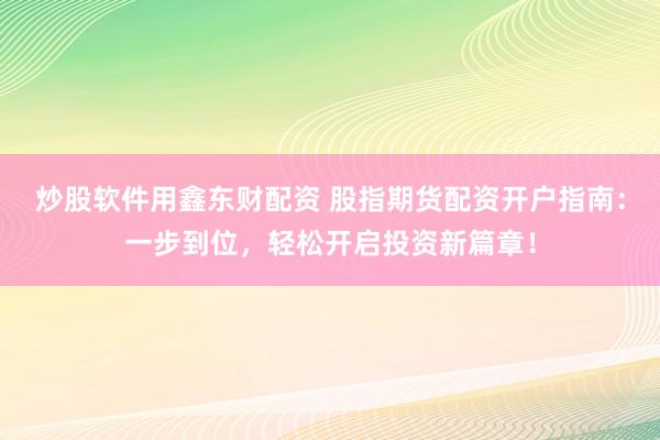 炒股软件用鑫东财配资 股指期货配资开户指南：一步到位，轻松开启投资新篇章！