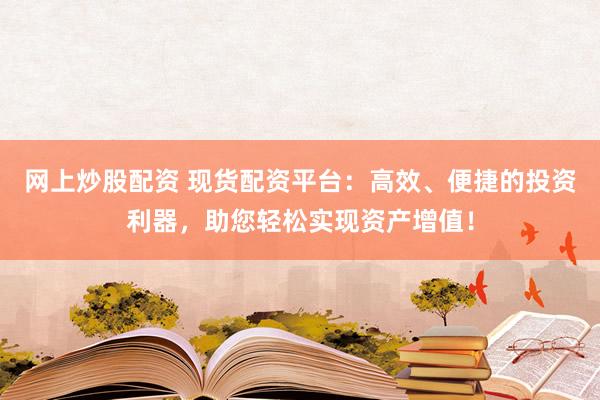 网上炒股配资 现货配资平台：高效、便捷的投资利器，助您轻松实现资产增值！