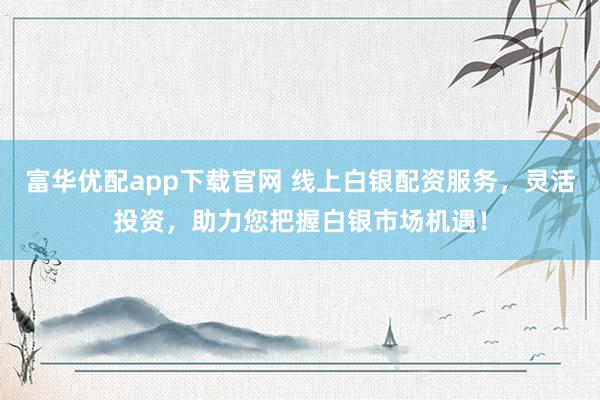 富华优配app下载官网 线上白银配资服务，灵活投资，助力您把握白银市场机遇！