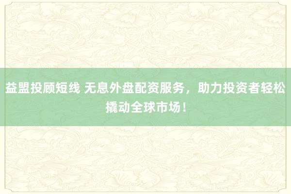 益盟投顾短线 无息外盘配资服务，助力投资者轻松撬动全球市场！