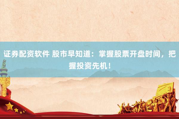 证券配资软件 股市早知道：掌握股票开盘时间，把握投资先机！