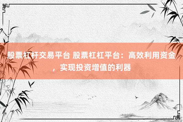 股票杠杆交易平台 股票杠杠平台：高效利用资金，实现投资增值的利器
