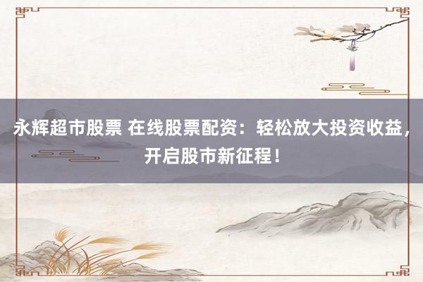 永辉超市股票 在线股票配资：轻松放大投资收益，开启股市新征程！