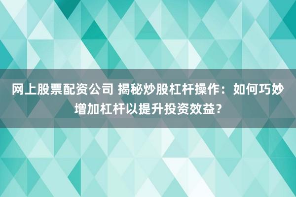 网上股票配资公司 揭秘炒股杠杆操作：如何巧妙增加杠杆以提升投资效益？