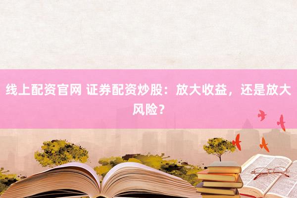 线上配资官网 证券配资炒股：放大收益，还是放大风险？