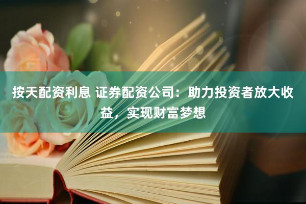 按天配资利息 证券配资公司：助力投资者放大收益，实现财富梦想