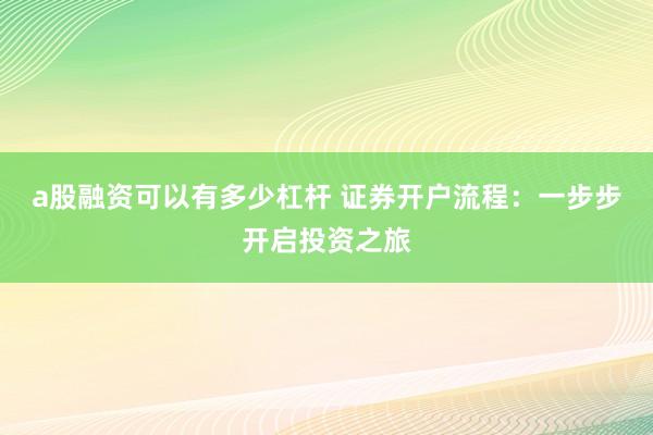 a股融资可以有多少杠杆 证券开户流程：一步步开启投资之旅