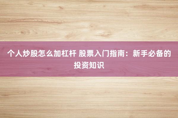 个人炒股怎么加杠杆 股票入门指南：新手必备的投资知识