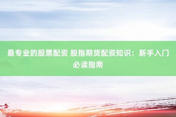 最专业的股票配资 股指期货配资知识：新手入门必读指南