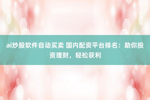 ai炒股软件自动买卖 国内配资平台排名：助你投资理财，轻松获利
