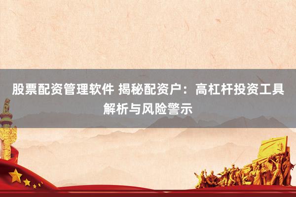 股票配资管理软件 揭秘配资户：高杠杆投资工具解析与风险警示
