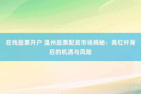 在线股票开户 温州股票配资市场揭秘：高杠杆背后的机遇与风险