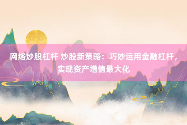 网络炒股杠杆 炒股新策略：巧妙运用金融杠杆，实现资产增值最大化