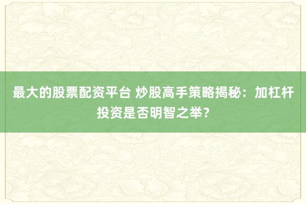 最大的股票配资平台 炒股高手策略揭秘：加杠杆投资是否明智之举？