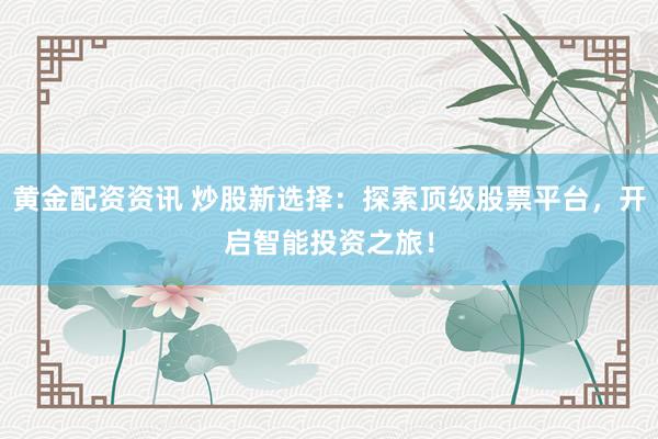 黄金配资资讯 炒股新选择：探索顶级股票平台，开启智能投资之旅！