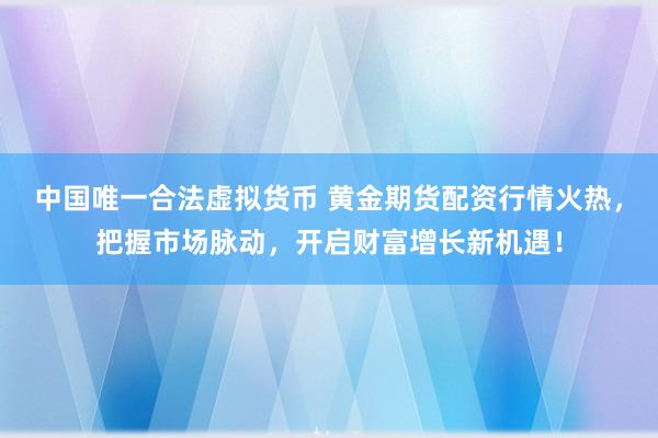 中国唯一合法虚拟货币 黄金期货配资行情火热，把握市场脉动，开启财富增长新机遇！
