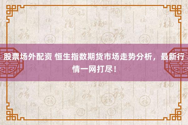 股票场外配资 恒生指数期货市场走势分析，最新行情一网打尽！