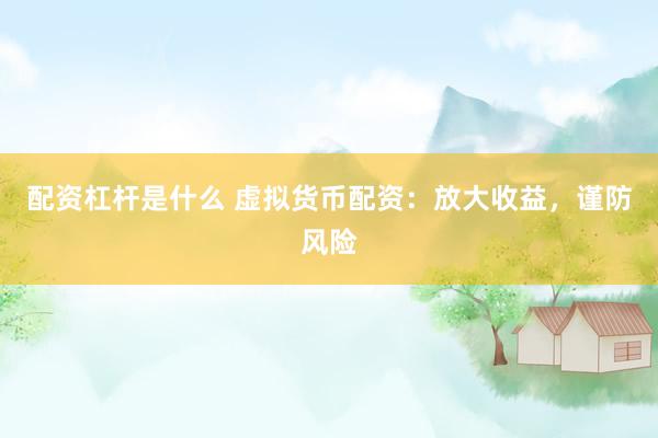 配资杠杆是什么 虚拟货币配资：放大收益，谨防风险