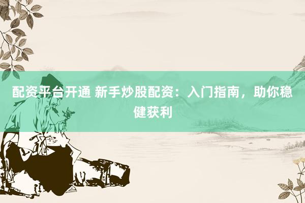 配资平台开通 新手炒股配资：入门指南，助你稳健获利