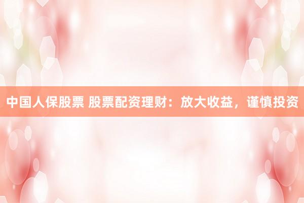 中国人保股票 股票配资理财：放大收益，谨慎投资