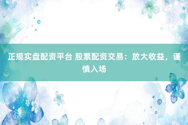 正规实盘配资平台 股票配资交易：放大收益，谨慎入场