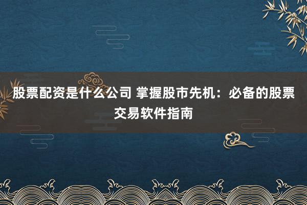 股票配资是什么公司 掌握股市先机：必备的股票交易软件指南