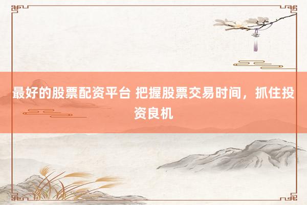最好的股票配资平台 把握股票交易时间，抓住投资良机