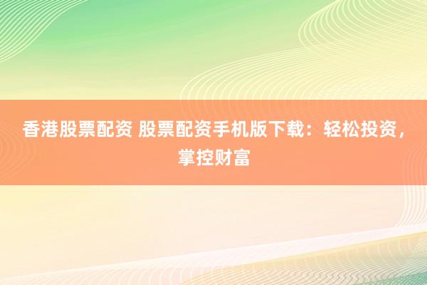 香港股票配资 股票配资手机版下载：轻松投资，掌控财富