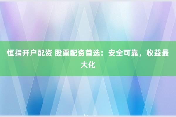 恒指开户配资 股票配资首选：安全可靠，收益最大化