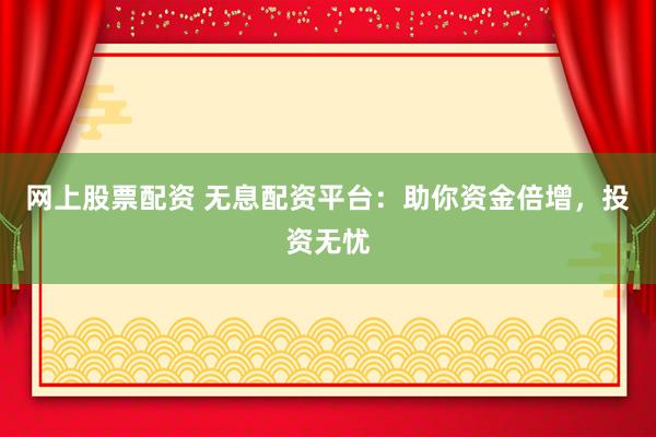 网上股票配资 无息配资平台：助你资金倍增，投资无忧