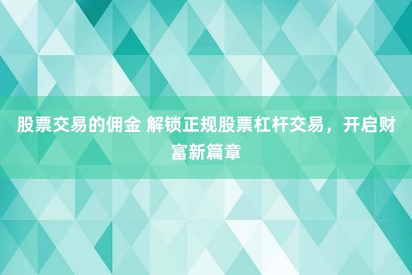 股票交易的佣金 解锁正规股票杠杆交易，开启财富新篇章