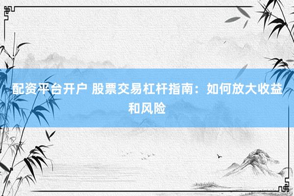 配资平台开户 股票交易杠杆指南：如何放大收益和风险