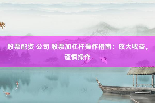 股票配资 公司 股票加杠杆操作指南：放大收益，谨慎操作