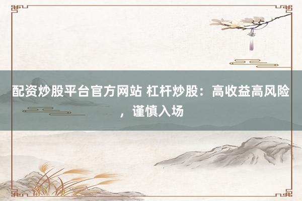 配资炒股平台官方网站 杠杆炒股：高收益高风险，谨慎入场