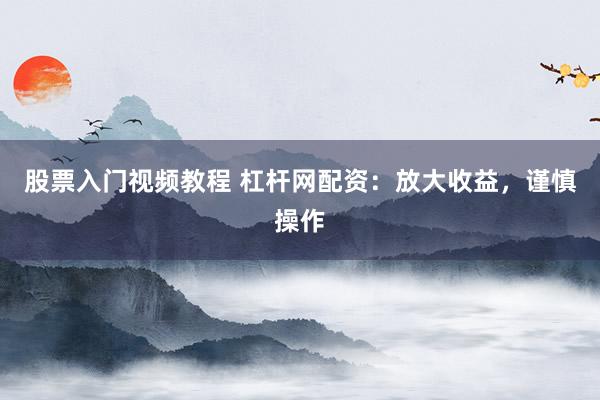 股票入门视频教程 杠杆网配资：放大收益，谨慎操作