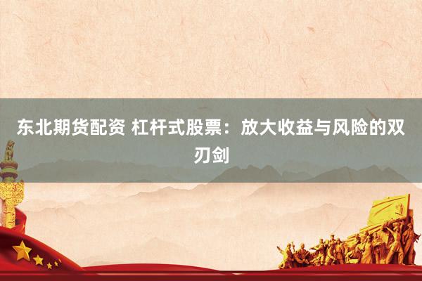 东北期货配资 杠杆式股票：放大收益与风险的双刃剑