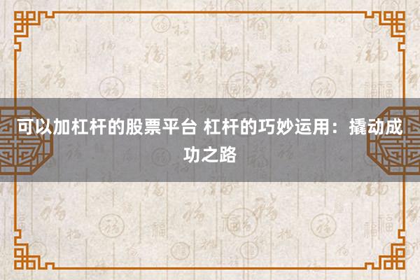 可以加杠杆的股票平台 杠杆的巧妙运用：撬动成功之路