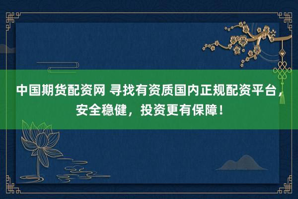 中国期货配资网 寻找有资质国内正规配资平台，安全稳健，投资更有保障！