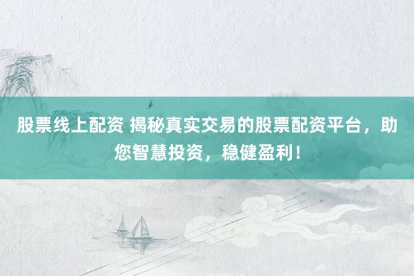 股票线上配资 揭秘真实交易的股票配资平台，助您智慧投资，稳健盈利！