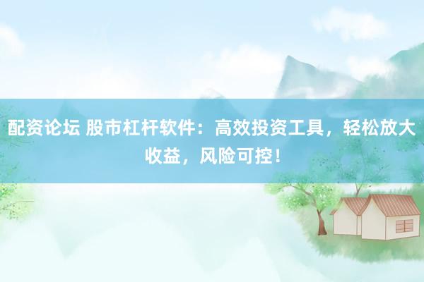 配资论坛 股市杠杆软件：高效投资工具，轻松放大收益，风险可控！