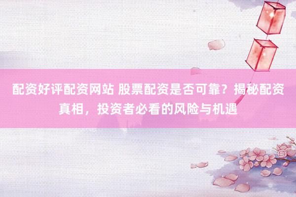 配资好评配资网站 股票配资是否可靠？揭秘配资真相，投资者必看的风险与机遇